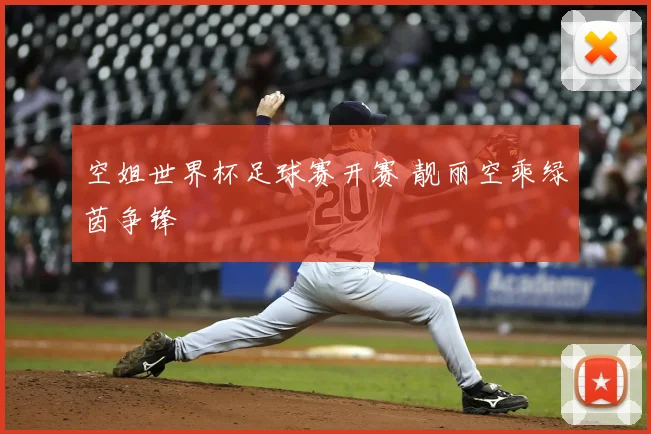 空姐世界杯足球赛开赛 靓丽空乘绿茵争锋