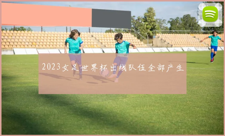 2023女足世界杯出线队伍全部产生