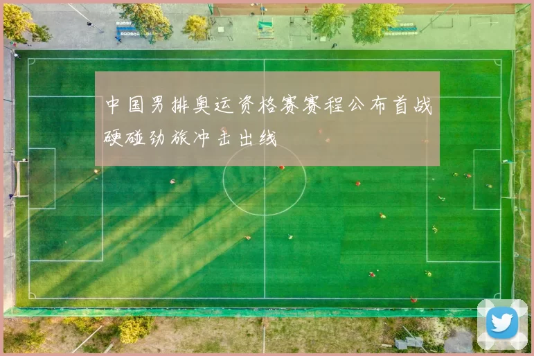 中国男排奥运资格赛赛程公布首战硬碰劲旅冲击出线