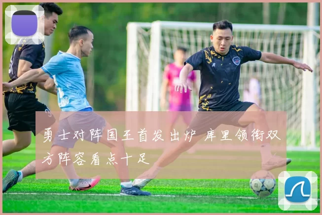 勇士对阵国王首发出炉 库里领衔双方阵容看点十足