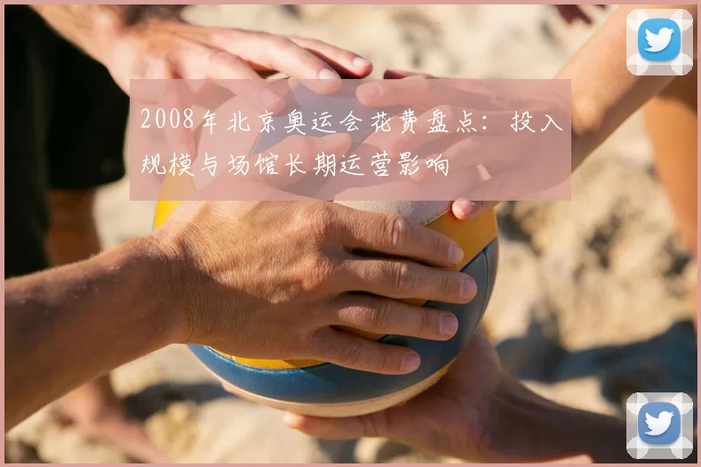 2008年北京奥运会花费盘点：投入规模与场馆长期运营影响