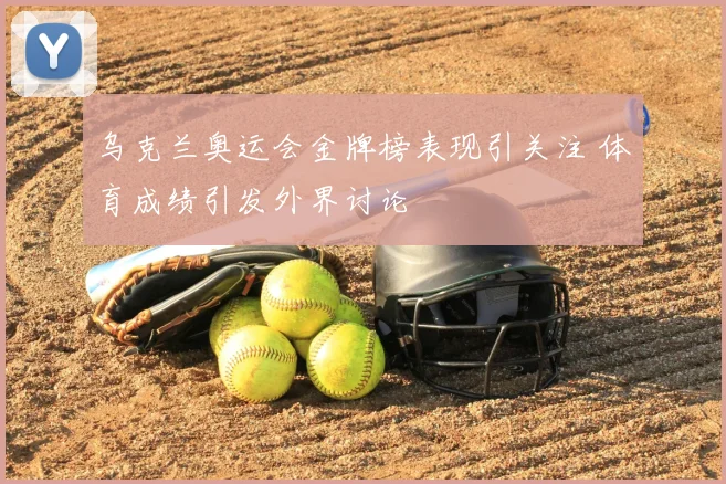 乌克兰奥运会金牌榜表现引关注 体育成绩引发外界讨论
