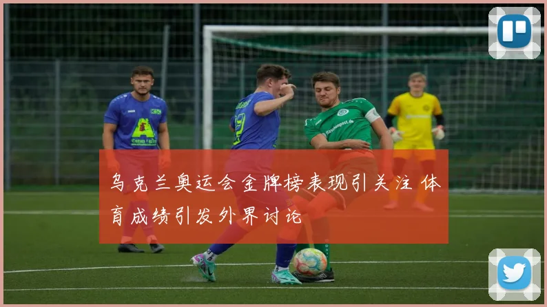 乌克兰奥运会金牌榜表现引关注 体育成绩引发外界讨论