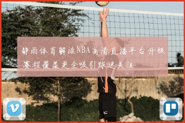 静雨体育解读NBA高清直播平台升级 赛程覆盖更全吸引球迷关注