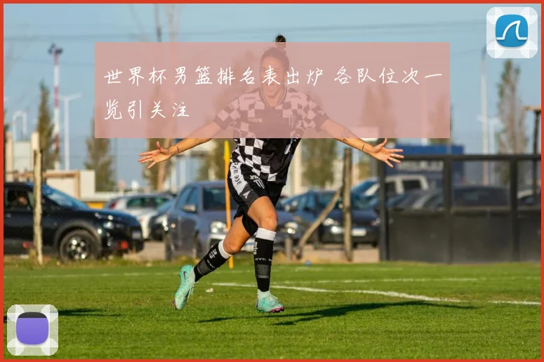 世界杯男篮排名表出炉 各队位次一览引关注