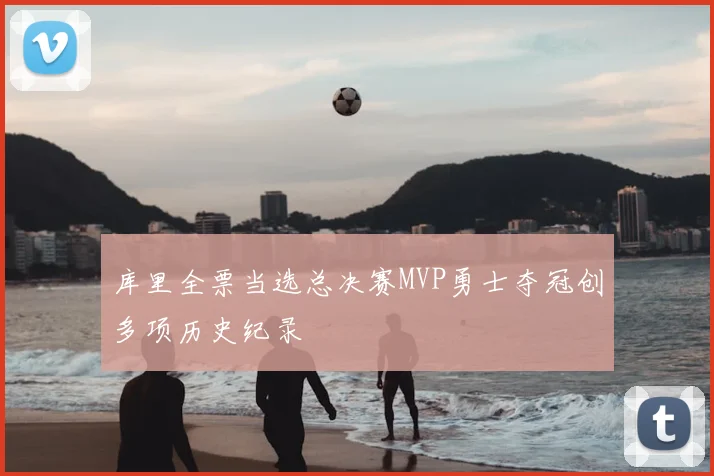 库里全票当选总决赛MVP勇士夺冠创多项历史纪录