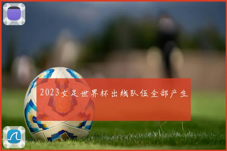 2023女足世界杯出线队伍全部产生