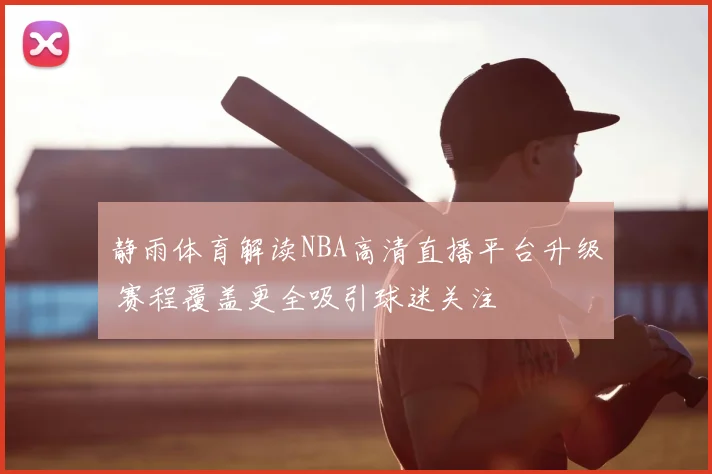 静雨体育解读NBA高清直播平台升级 赛程覆盖更全吸引球迷关注