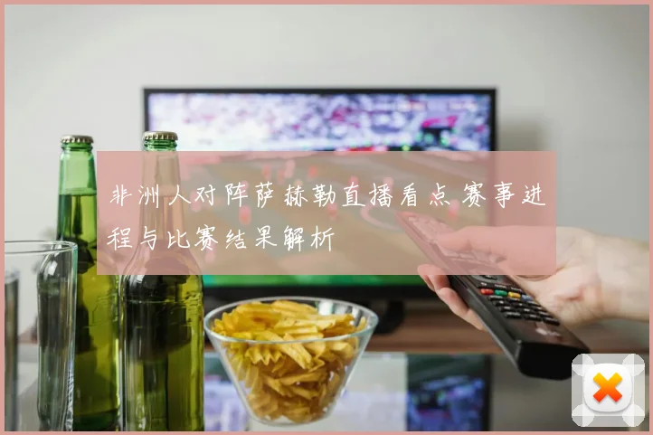 非洲人对阵萨赫勒直播看点 赛事进程与比赛结果解析