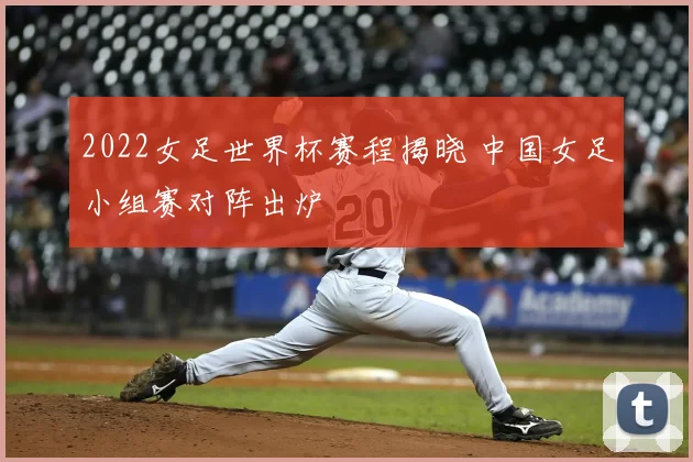 2022女足世界杯赛程揭晓 中国女足小组赛对阵出炉