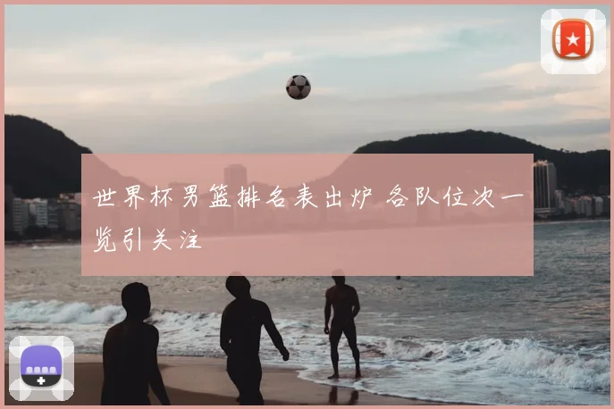 世界杯男篮排名表出炉 各队位次一览引关注