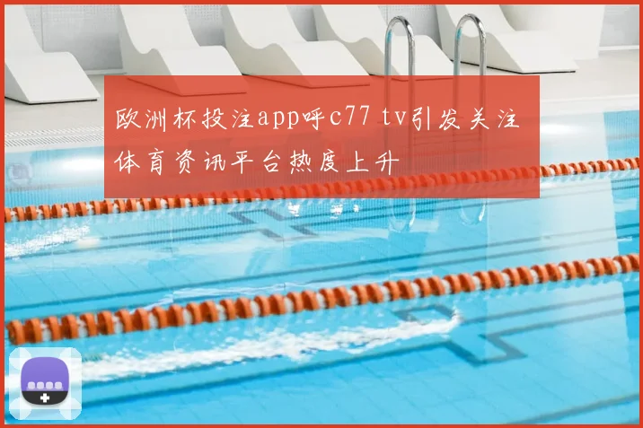 欧洲杯投注app呼c77 tv引发关注 体育资讯平台热度上升