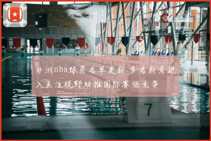 非洲nba球员名单更新 多名新秀进入关注视野助推国际赛场竞争
