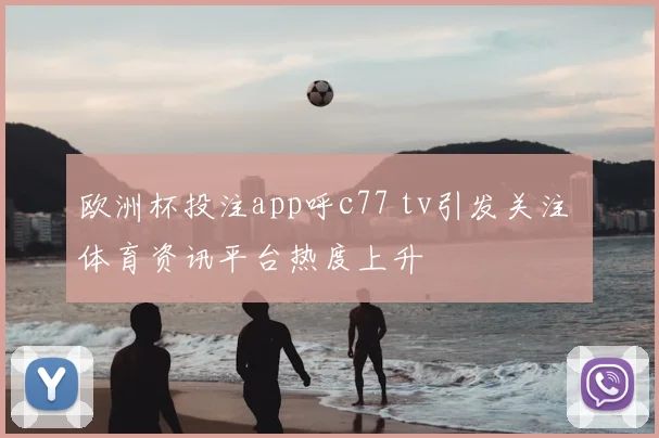欧洲杯投注app呼c77 tv引发关注 体育资讯平台热度上升