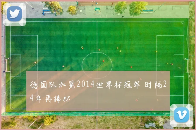 德国队加冕2014世界杯冠军 时隔24年再捧杯