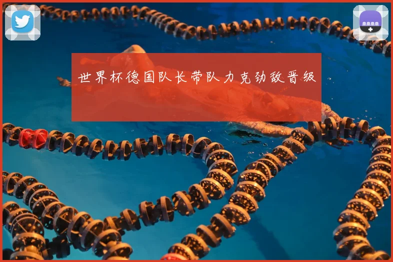 世界杯德国队长带队力克劲敌晋级