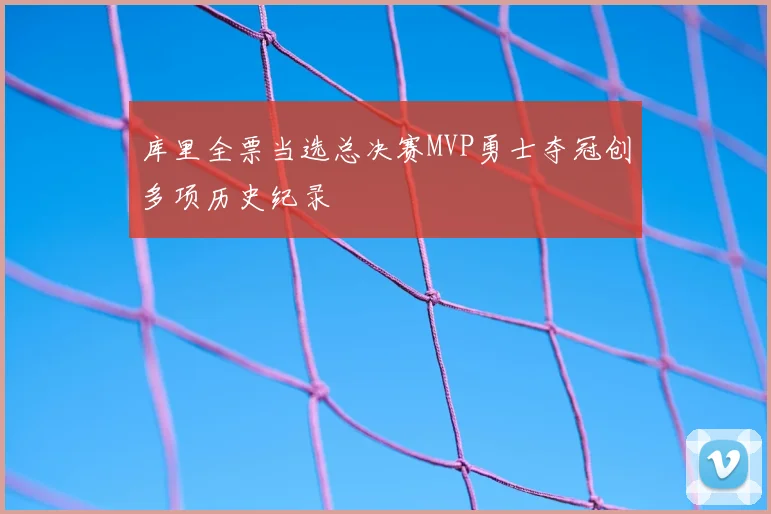 库里全票当选总决赛MVP勇士夺冠创多项历史纪录