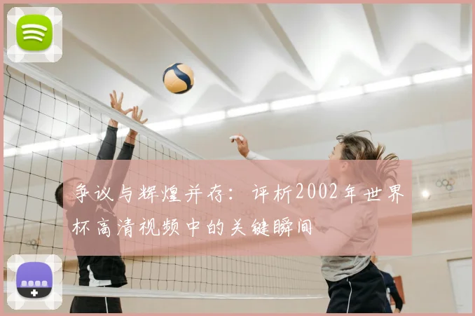 争议与辉煌并存：评析2002年世界杯高清视频中的关键瞬间