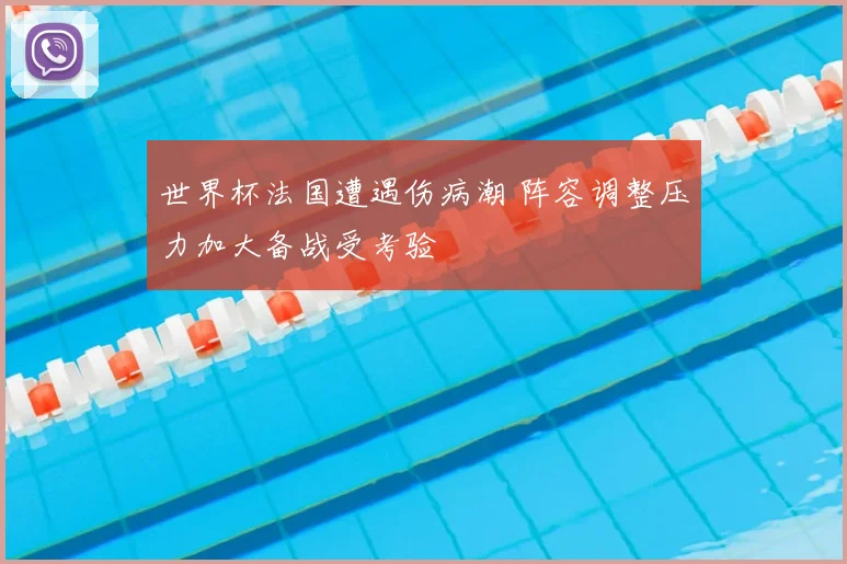 世界杯法国遭遇伤病潮 阵容调整压力加大备战受考验