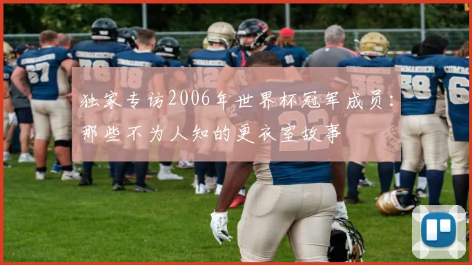 独家专访2006年世界杯冠军成员:那些不为人知的更衣室故事