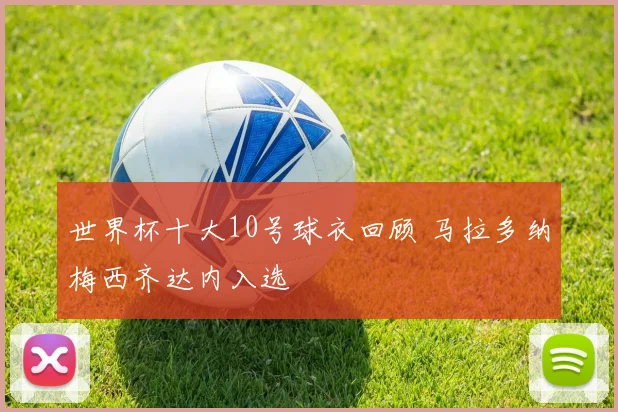 世界杯十大10号球衣回顾 马拉多纳梅西齐达内入选