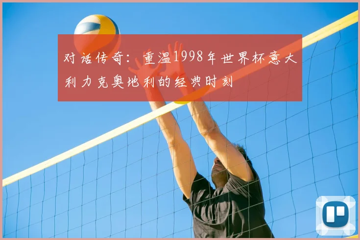 对话传奇：重温1998年世界杯意大利力克奥地利的经典时刻