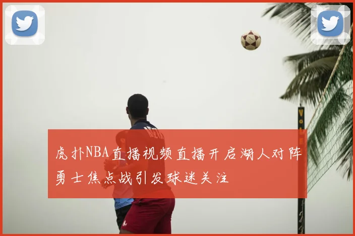 虎扑NBA直播视频直播开启湖人对阵勇士焦点战引发球迷关注