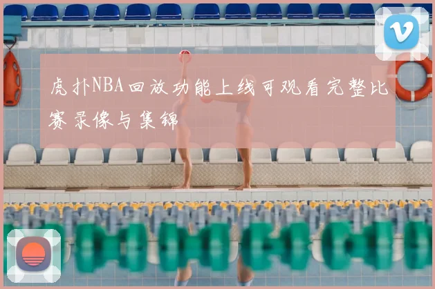 虎扑NBA回放功能上线可观看完整比赛录像与集锦