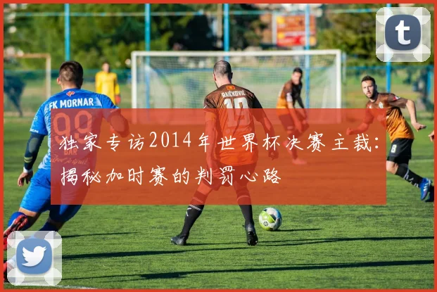 独家专访2014年世界杯决赛主裁：揭秘加时赛的判罚心路