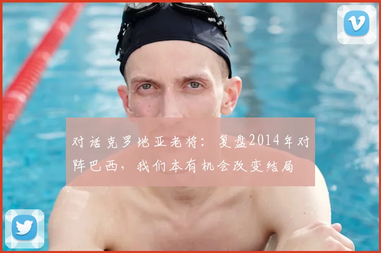 对话克罗地亚老将:复盘2014年对阵巴西,我们本有机会改变结局