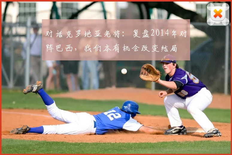 对话克罗地亚老将：复盘2014年对阵巴西，我们本有机会改变结局