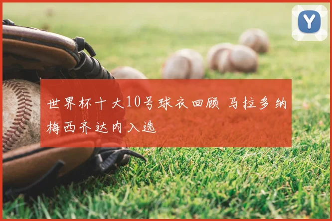 世界杯十大10号球衣回顾 马拉多纳梅西齐达内入选