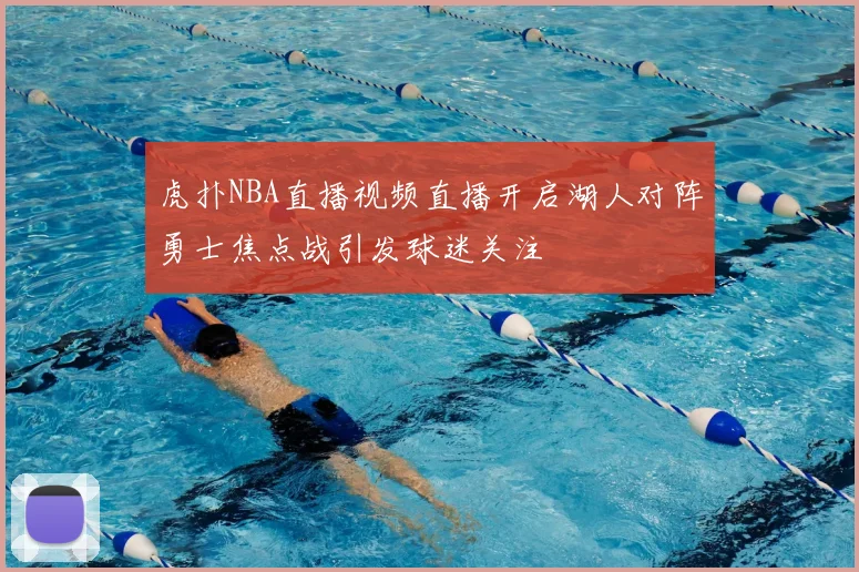 虎扑NBA直播视频直播开启湖人对阵勇士焦点战引发球迷关注