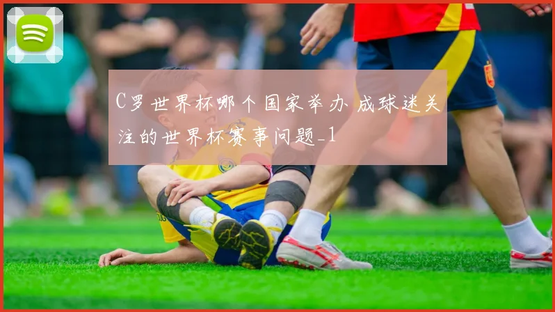 C罗世界杯哪个国家举办 成球迷关注的世界杯赛事问题_1