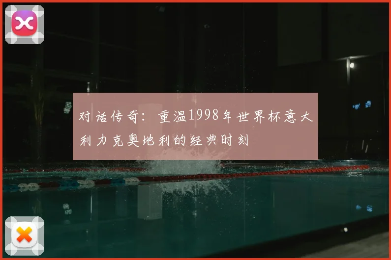 对话传奇:重温1998年世界杯意大利力克奥地利的经典时刻