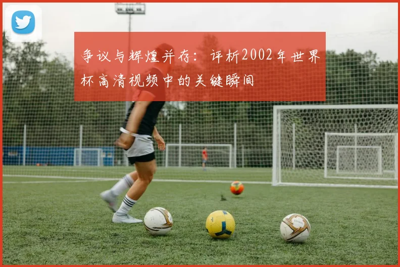 争议与辉煌并存:评析2002年世界杯高清视频中的关键瞬间