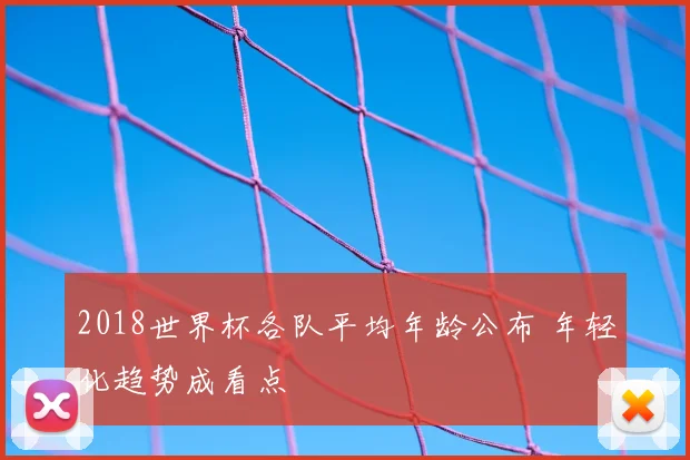2018世界杯各队平均年龄公布 年轻化趋势成看点