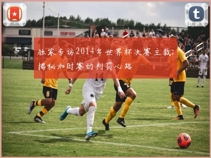 独家专访2014年世界杯决赛主裁：揭秘加时赛的判罚心路