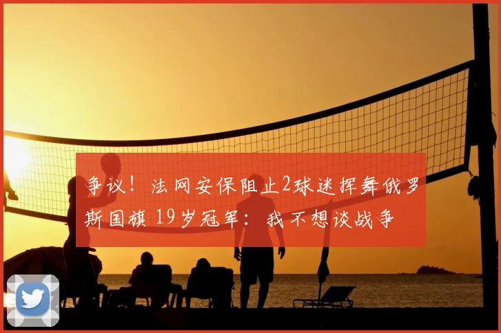 争议！法网安保阻止2球迷挥舞俄罗斯国旗 19岁冠军：我不想谈战争