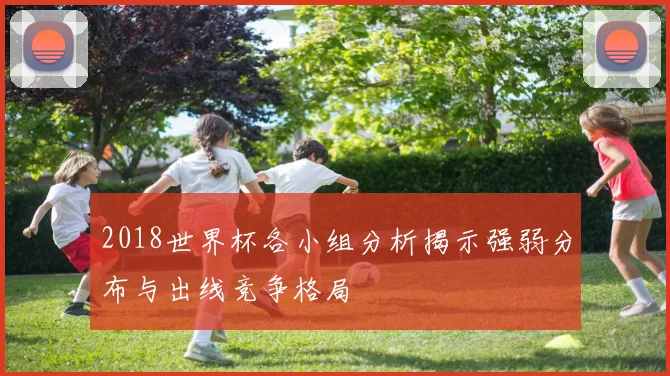 2018世界杯各小组分析揭示强弱分布与出线竞争格局