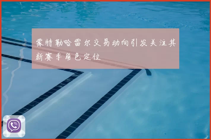 蒙特勒哈雷尔交易动向引发关注其新赛季角色定位