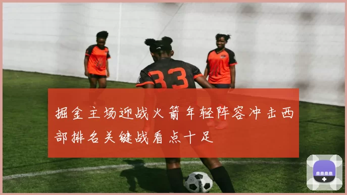 掘金主场迎战火箭年轻阵容冲击西部排名关键战看点十足