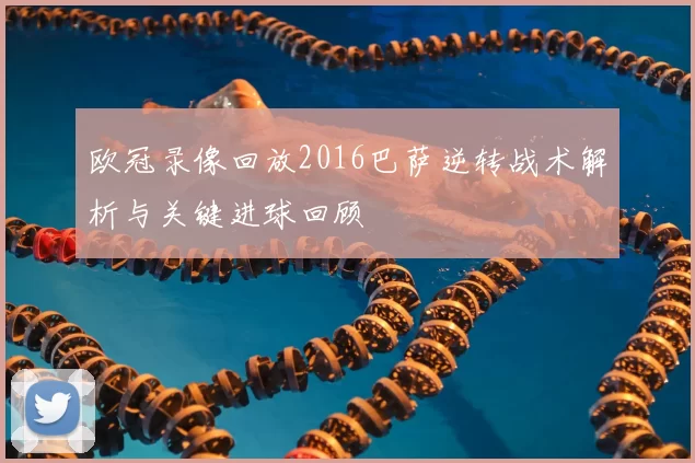 欧冠录像回放2016巴萨逆转战术解析与关键进球回顾