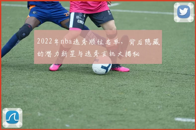 2022年nba选秀顺位名单，背后隐藏的潜力新星与选秀玄机大揭秘