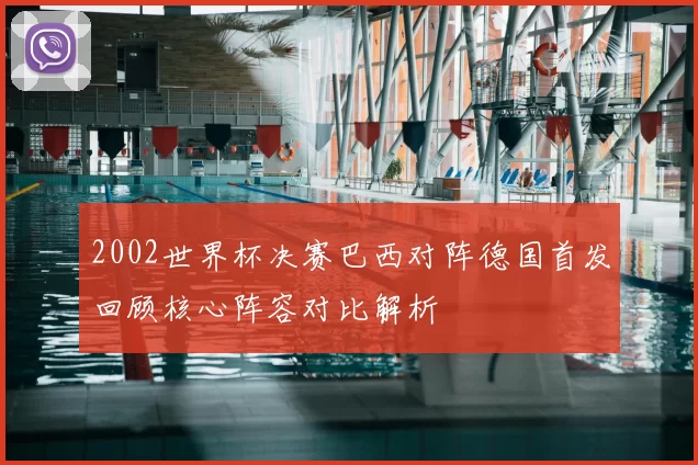 2002世界杯决赛巴西对阵德国首发回顾核心阵容对比解析