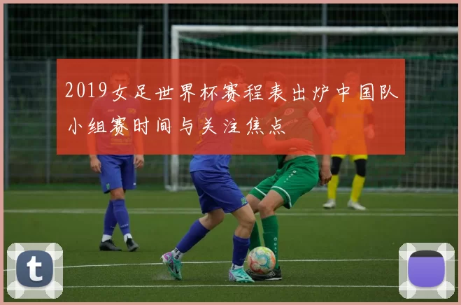 2019女足世界杯赛程表出炉中国队小组赛时间与关注焦点