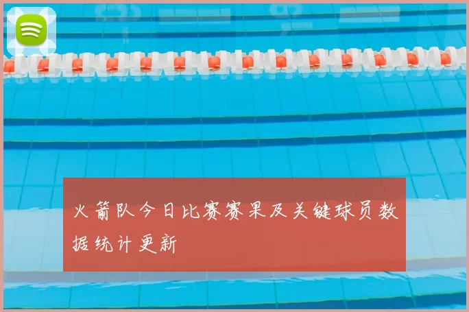 火箭队今日比赛赛果及关键球员数据统计更新