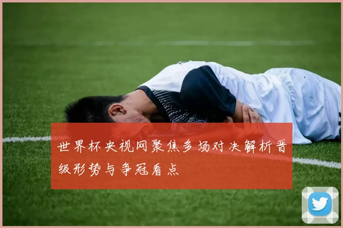 世界杯央视网聚焦多场对决解析晋级形势与争冠看点