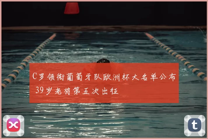 C罗领衔葡萄牙队欧洲杯大名单公布 39岁老将第五次出征