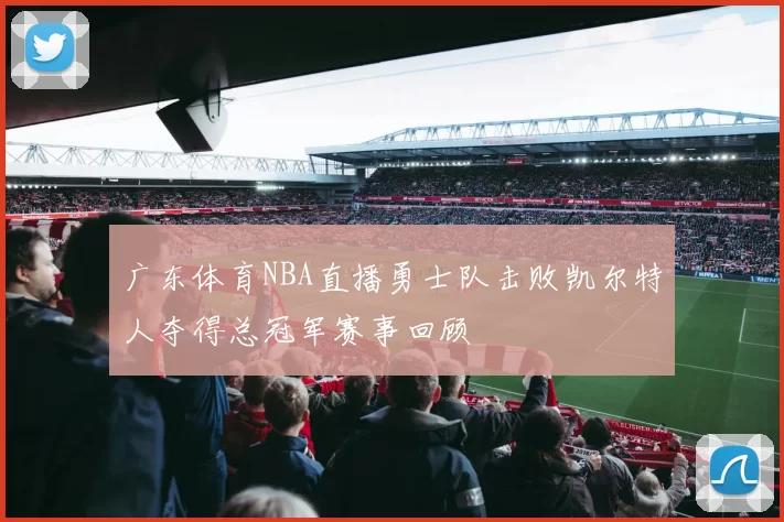广东体育NBA直播勇士队击败凯尔特人夺得总冠军赛事回顾